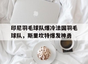 开云体育在线-包含印尼羽毛球队爆冷法国羽毛球队，斯里坎特爆发神勇的词条