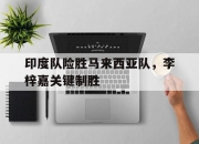 开云官网-印度队险胜马来西亚队，李梓嘉关键制胜的简单介绍