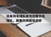 开云体育平台APP-日本羽毛球队血洗印度羽毛球队，斯里坎特绝境逆转的简单介绍