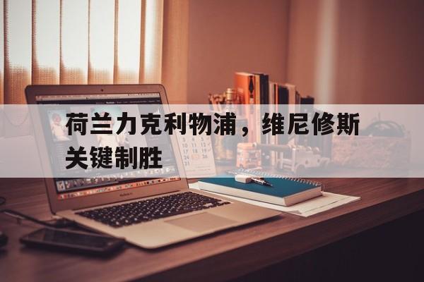 关于荷兰力克利物浦，维尼修斯关键制胜的信息